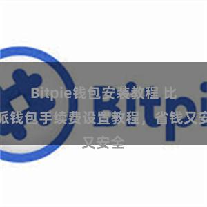 Bitpie钱包安装教程 比特派钱包手续费设置教程，省钱又安全